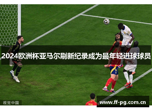 2024欧洲杯亚马尔刷新纪录成为最年轻进球球员