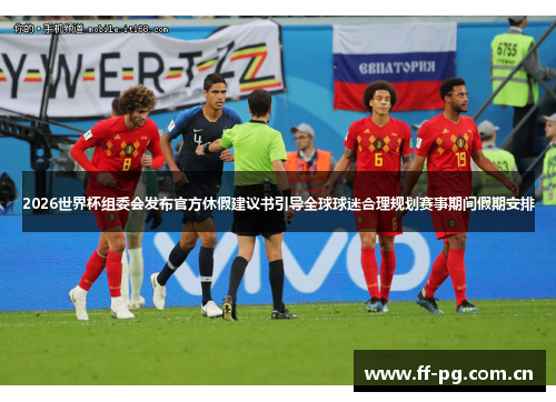 2026世界杯组委会发布官方休假建议书引导全球球迷合理规划赛事期间假期安排 2026世界杯组委会发布官方休假建议书引导全球球迷合理规划赛事期间假期安排