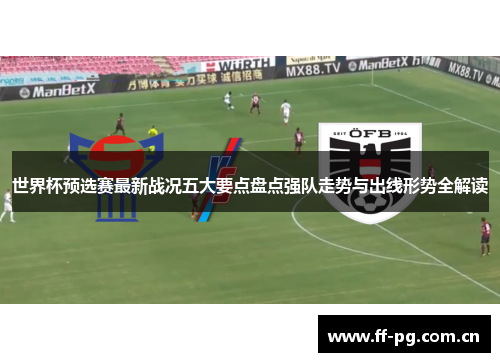 世界杯预选赛最新战况五大要点盘点强队走势与出线形势全解读 世界杯预选赛最新战况五大要点盘点强队走势与出线形势全解读