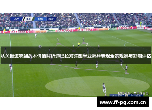 从关键进攻到战术价值解析迪巴拉对阵国米亚洲杯表现全景观察与影响评估