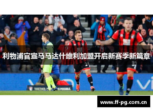 利物浦官宣马马达什维利加盟开启新赛季新篇章